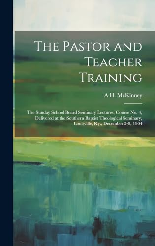 The Pastor and Teacher Training; the Sunday School Board Seminary Lectures, Course no. 4, Delivered at the Southern Baptist Theological Seminary, Louisville, Ky., December 5-9, 1904