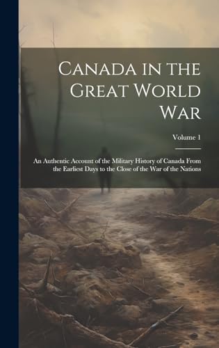 Canada in the Great World war; an Authentic Account of the Military History of Canada From the Earliest Days to the Close of the war of the Nations; Volume 1