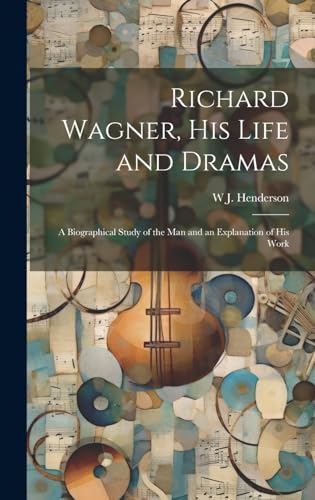 Richard Wagner, his Life and Dramas; a Biographical Study of the man and an Explanation of his Work