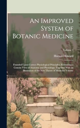 An Improved System of Botanic Medicine; Founded Upon Correct Physiological Principles; Embracing a Concise View of Anatomy and Physiology; Together With an Illustration of the new Theory of Medicine Volume; Volume 1