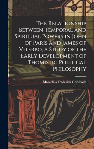The Relationship Between Temporal and Spiritual Powers in John of Paris and James of Viterbo, a Study of the Early Development of Thomistic Political Philosophy