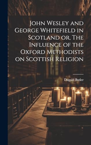 John Wesley and George Whitefield in Scotland or, The Influence of the Oxford Methodists on Scottish Religion