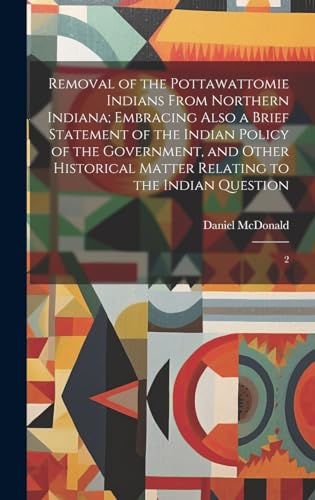 Removal of the Pottawattomie Indians From Northern Indiana; Embracing Also a Brief Statement of the Indian Policy of the Government, and Other Historical Matter Relating to the Indian Question