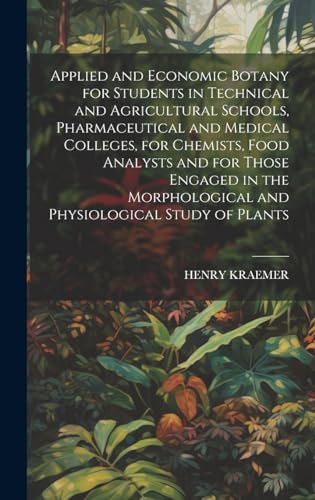 Applied and Economic Botany for Students in Technical and Agricultural Schools, Pharmaceutical and Medical Colleges, for Chemists, Food Analysts and for Those Engaged in the Morphological and Physiological Study of Plants