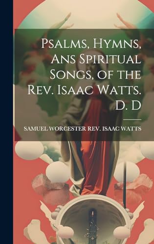 Psalms, Hymns, Ans Spiritual Songs, of the Rev. Isaac Watts. D. D