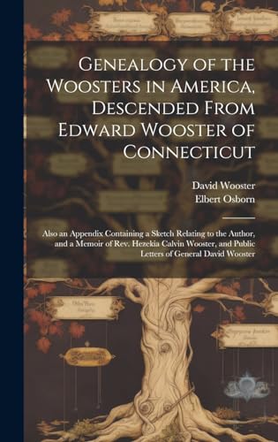 Genealogy of the Woosters in America, Descended From Edward Wooster of Connecticut; Also an Appendix Containing a Sketch Relating to the Author, and a Memoir of Rev. Hezekia Calvin Wooster, and Public Letters of General David Wooster