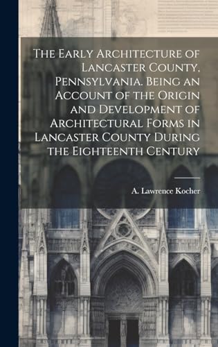 The Early Architecture of Lancaster County, Pennsylvania. Being an Account of the Origin and Development of Architectural Forms in Lancaster County During the Eighteenth Century