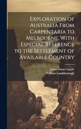 Exploration of Australia From Carpentaria to Melbourne, With Especial Reference to the Settlement of Available Country