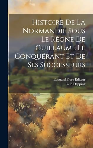 Histoire de la Normandie Sous le Règne de Guillaume le Conquérant et de ses Successeurs