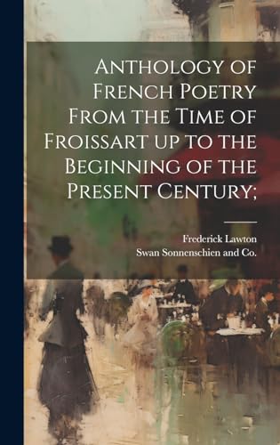 Anthology of French Poetry From the Time of Froissart up to the Beginning of the Present Century;
