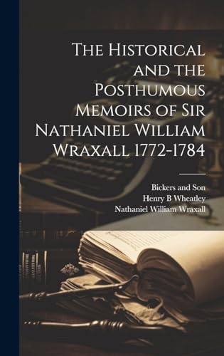 The Historical and the Posthumous Memoirs of Sir Nathaniel William Wraxall 1772-1784
