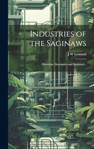 Industries of the Saginaws; Historical, Descriptive and Statistical ..