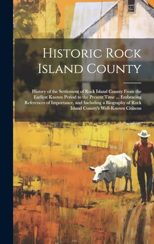 Historic Rock Island County; History of the Settlement of Rock Island County From the Earliest Known Period to the Present Time ... Embracing References of Importance, and Including a Biography of Rock Island County's Well-known Citizens