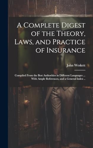 A Complete Digest of the Theory, Laws, and Practice of Insurance; Compiled From the Best Authorities in Different Languages ... With Ample References, and a General Index ..