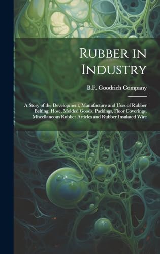 Rubber in Industry; a Story of the Development, Manufacture and Uses of Rubber Belting, Hose, Molded Goods, Packings, Floor Coverings, Miscellaneous Rubber Articles and Rubber Insulated Wire