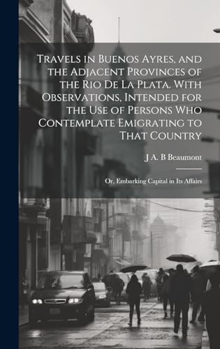 Travels in Buenos Ayres, and the Adjacent Provinces of the Rio de la Plata. With Observations, Intended for the use of Persons who Contemplate Emigrating to That Country; or, Embarking Capital in its Affairs