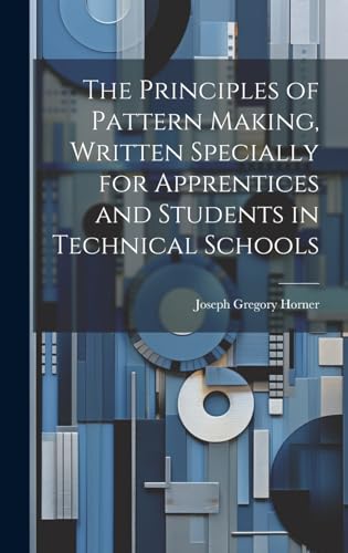 The Principles of Pattern Making, Written Specially for Apprentices and Students in Technical Schools