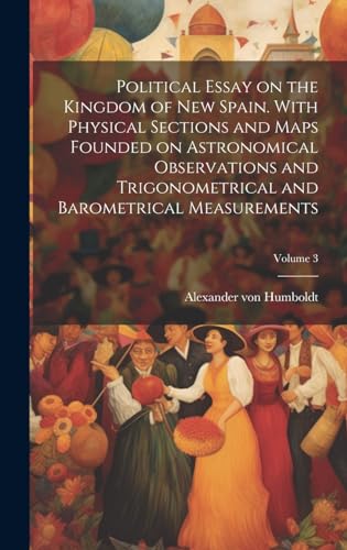 Political Essay on the Kingdom of New Spain. With Physical Sections and Maps Founded on Astronomical Observations and Trigonometrical and Barometrical Measurements; Volume 3