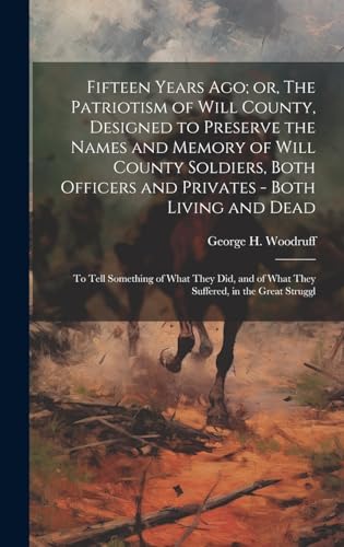Fifteen Years ago; or, The Patriotism of Will County, Designed to Preserve the Names and Memory of Will County Soldiers, Both Officers and Privates - Both Living and Dead