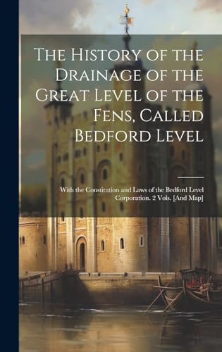 The History of the Drainage of the Great Level of the Fens, Called Bedford Level; With the Constitution and Laws of the Bedford Level Corporation. 2 Vols. [And Map]