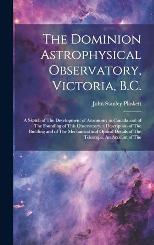 The Dominion Astrophysical Observatory, Victoria, B.C.; a Sketch of The Development of Astronomy in Canada and of The Founding of This Observatory. a Description of The Building and of The Mechanical and Optical Details of The Telescope. An Account of The