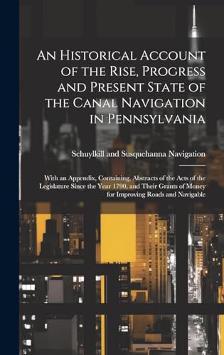 An Historical Account of the Rise, Progress and Present State of the Canal Navigation in Pennsylvania