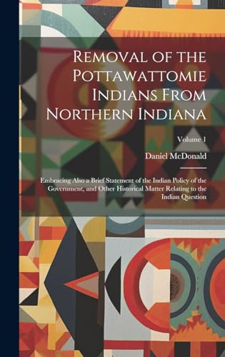 Removal of the Pottawattomie Indians From Northern Indiana; Embracing Also a Brief Statement of the Indian Policy of the Government, and Other Historical Matter Relating to the Indian Question; Volume 1