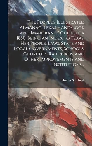 The People's Illustrated Almanac, Texas Hand-book and Immigrants' Guide, for 1880, Being an Index to Texas, her People, Laws, State and Local Governments, Schools, Churches, Railroads, and Other Improvements and Institutions ..