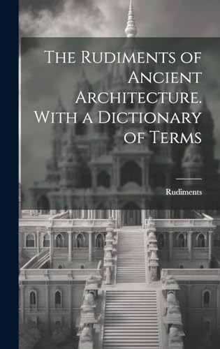 The Rudiments of Ancient Architecture. With a Dictionary of Terms