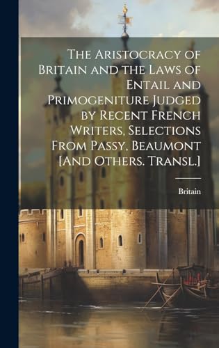 The Aristocracy of Britain and the Laws of Entail and Primogeniture Judged by Recent French Writers, Selections From Passy, Beaumont [And Others. Transl.]