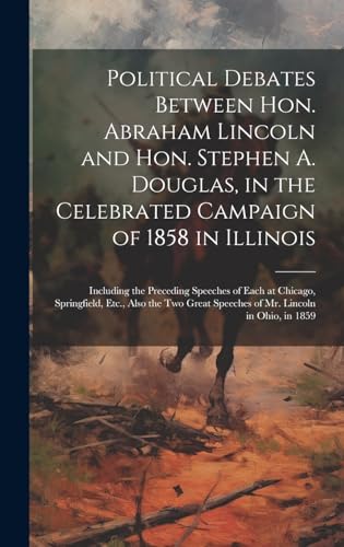 Political Debates Between Hon. Abraham Lincoln and Hon. Stephen A. Douglas, in the Celebrated Campaign of 1858 in Illinois
