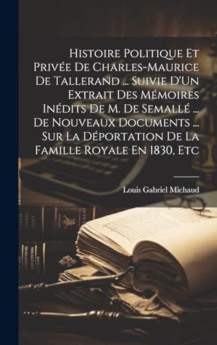 Histoire Politique Et Privée De Charles-Maurice De Tallerand ... Suivie D'Un Extrait Des Mémoires Inédits De M. De Semallé ... De Nouveaux Documents ... Sur La Déportation De La Famille Royale En 1830, Etc