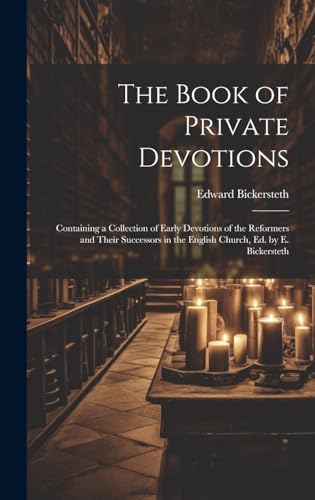 The Book of Private Devotions; Containing a Collection of Early Devotions of the Reformers and Their Successors in the English Church, Ed. by E. Bickersteth