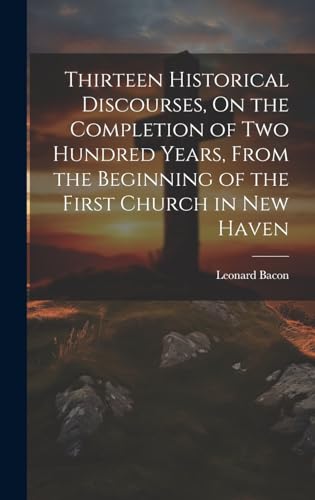 Thirteen Historical Discourses, On the Completion of Two Hundred Years, From the Beginning of the First Church in New Haven