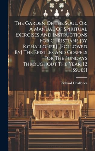 The Garden Of The Soul, Or, A Manual Of Spiritual Exercises And Instructions For Christians [by R.challoner]. [followed By] The Epistles And Gospels For The Sundays Throughout The Year. [2 Issues]