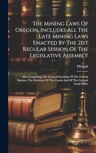 The Mining Laws Of Oregon, Includes All The Late Mining Laws Enacted By The 21st Regular Session Of The Legislative Assembly