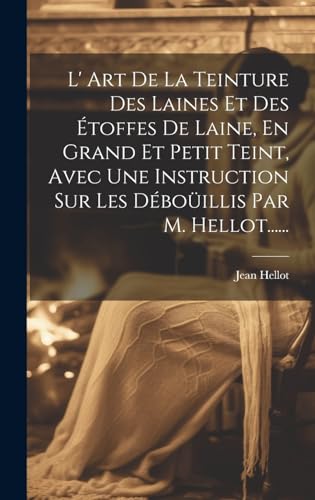 L' Art De La Teinture Des Laines Et Des Étoffes De Laine, En Grand Et Petit Teint, Avec Une Instruction Sur Les Déboüillis Par M. Hellot......