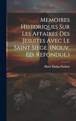 Memoires Historiques Sur Les Affaires Des Jesuites Avec Le Saint Siege. (nouv. Ed. Refondue.)