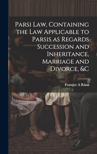 Parsi Law, Containing the Law Applicable to Parsis as Regards Succession and Inheritance, Marriage and Divorce, &c