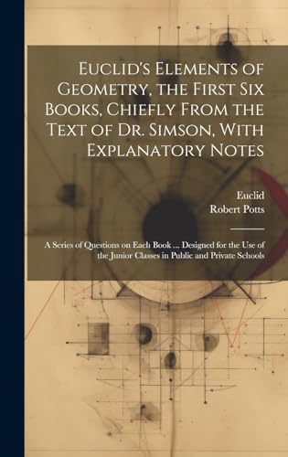 Euclid's Elements of Geometry, the First Six Books, Chiefly From the Text of Dr. Simson, With Explanatory Notes; a Series of Questions on Each Book ... Designed for the Use of the Junior Classes in Public and Private Schools