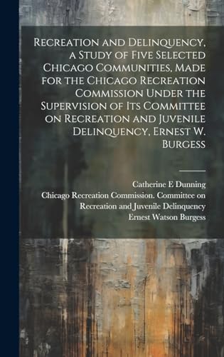 Recreation and Delinquency, a Study of Five Selected Chicago Communities, Made for the Chicago Recreation Commission Under the Supervision of its Committee on Recreation and Juvenile Delinquency, Ernest W. Burgess