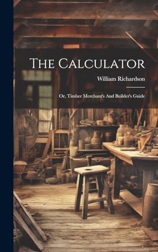 The Calculator; Or, Timber Merchant's And Builder's Guide