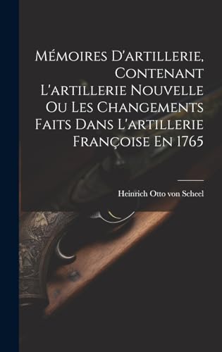 Mémoires D'artillerie, Contenant L'artillerie Nouvelle Ou Les Changements Faits Dans L'artillerie Françoise En 1765