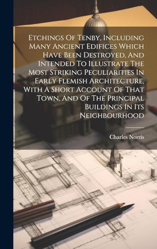 Etchings Of Tenby, Including Many Ancient Edifices Which Have Been Destroyed, And Intended To Illustrate The Most Striking Peculiarities In Early Flemish Architecture, With A Short Account Of That Town, And Of The Principal Buildings In Its Neighbourhood