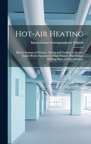 Hot-Air Heating ; Blower Systems of Heating ; Drying and Cooking by Steam ; Engine-Room Equipment ; High-Pressure Pipe Fitting ; Heating Plans and Specifications