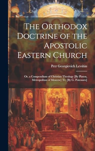 The Orthodox Doctrine of the Apostolic Eastern Church; Or, a Compendium of Christian Theology [By Platon, Metropolitan of Moscow] Tr. [By G. Potessaro]