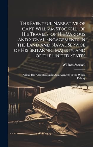 The Eventful Narrative of Capt. William Stockell, of His Travels, of His Various and Signal Engagements in the Land and Naval Service of His Britannic Majesty, and of the United States