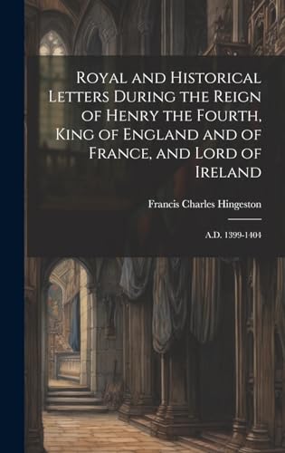 Royal and Historical Letters During the Reign of Henry the Fourth, King of England and of France, and Lord of Ireland