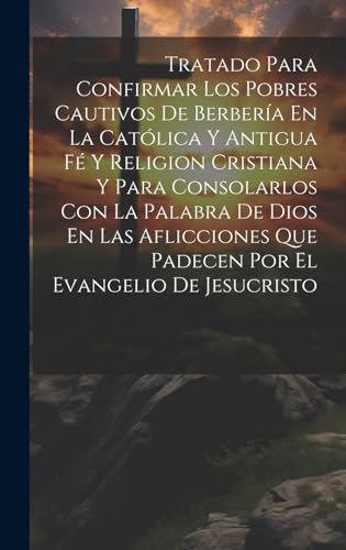 Tratado Para Confirmar Los Pobres Cautivos De Berbería En La Católica Y Antigua Fé Y Religion Cristiana Y Para Consolarlos Con La Palabra De Dios En Las Aflicciones Que Padecen Por El Evangelio De Jesucristo