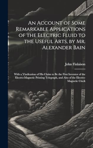 An Account of Some Remarkable Applications of the Electric Fluid to the Useful Arts, by Mr. Alexander Bain